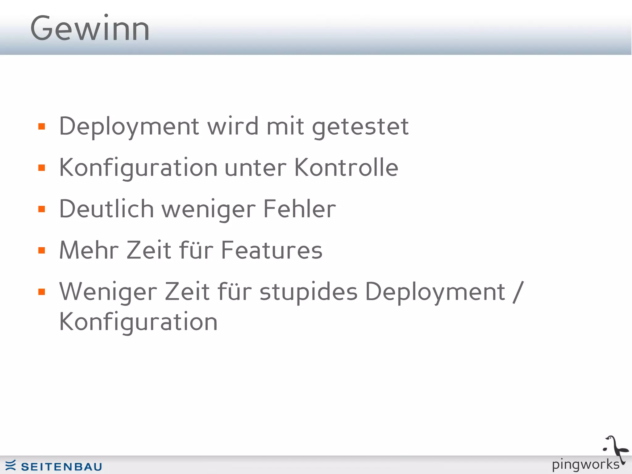 Gewinn

   Deployment wird mit getestet
   Konfiguration unter Kontrolle
   Deutlich weniger Fehler
   Mehr Zeit für Features
   Weniger Zeit für stupides Deployment /
    Konfiguration




                                             pingworks
 