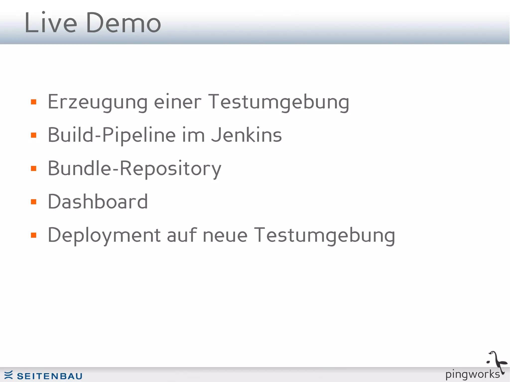 Live Demo

   Erzeugung einer Testumgebung
   Build-Pipeline im Jenkins
   Bundle-Repository
   Dashboard
   Deployment auf neue Testumgebung




                                       pingworks
 