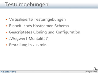 Testumgebungen

   Virtualisierte Testumgebungen
   Einheitliches Hostnamen Schema
   Gescriptetes Cloning und Konfiguration
   „Wegwerf-Mentalität“
   Erstellung in < 15 min.




                                             pingworks
 