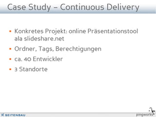 Case Study – Continuous Delivery

   Konkretes Projekt: online Präsentationstool
    ala slideshare.net
   Ordner, Tags, Berechtigungen
   ca. 40 Entwickler
   3 Standorte




                                              pingworks
 