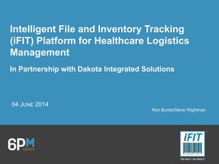 Intelligent File and Inventory Tracking
(iFIT) Platform for Healthcare Logistics
Management
In Partnership with Dakota Integrated Solutions
04 JUNE 2014
Ron Burdis/Steve Wightman
 