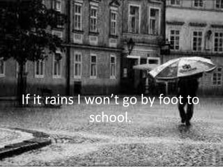 If it rains I won’t go by foot to
              school.
 