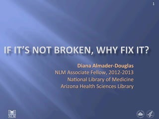1	
  

Diana	
  Almader-­‐Douglas	
  
NLM	
  Associate	
  Fellow,	
  2012-­‐2013	
  
Na6onal	
  Library	
  of	
  Medicine	
  
Arizona	
  Health	
  Sciences	
  Library	
  

 