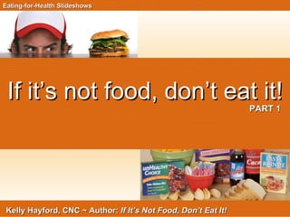 If it’s not food, don’t eat it!   PART 1 Eating-for-Health Slideshows Kelly Hayford, CNC ~ Author:  If It’s Not Food, Don’t Eat It! 