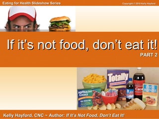 Eating for Health Slideshow Series  Copyright © 2010 Kelly Hayford Kelly Hayford, CNC ~ Author:  If It’s Not Food, Don’t Eat It! If it’s not food, don’t eat it!   PART 2 
