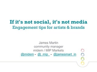 If it's not social, it's not media
 Engagement tips for artists & brands


              James Martin
           community manager
           midem / MIP Markets
     @midem - @_mip_ - @jamesmart_in
 