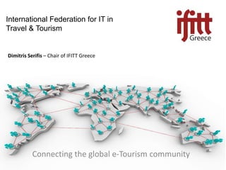 International Federation for IT in Travel & Tourism DimitrisSerifis – Chair of IFITT Greece Connecting the global e-Tourism community 