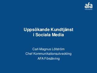 Uppsökande Kundtjänst
i Sociala Media
Carl-Magnus Löfström
Chef Kommunikationsutveckling
AFA Försäkring
 