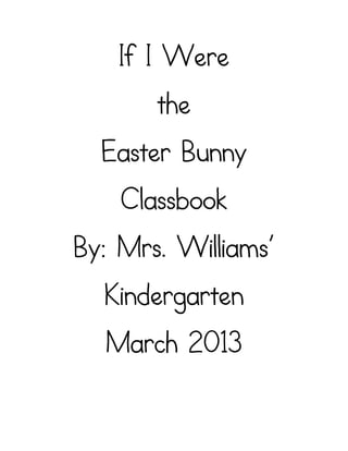 If I Were
       the
  Easter Bunny
    Classbook
By: Mrs. Williams’
  Kindergarten
  March 2013
 