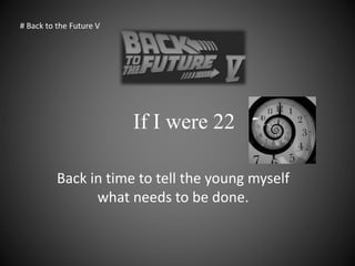 If I were 22
Back in time to tell the young myself
what needs to be done.
# Back to the Future V
 
