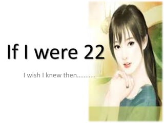 If I were 22
I wish I knew then………..
 