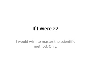 If I Were 22
I would wish to master the scientific
method. Only.
 