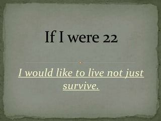 I would like to live not just
survive.
 