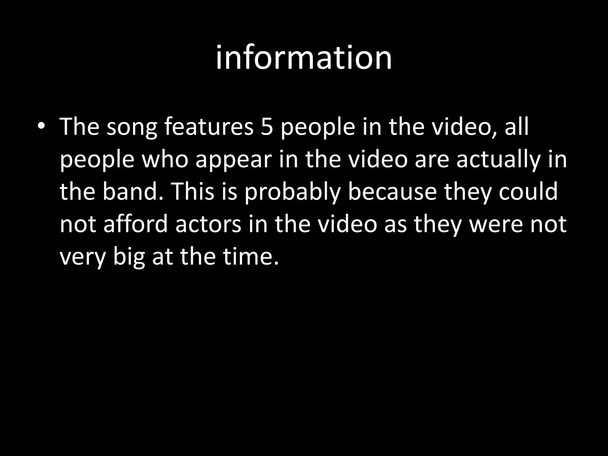 informationThe song features 5 people in the video, all people who appear in the video are actually in the band. This is probably because they could not afford actors in the video as they were not very big at the time. 