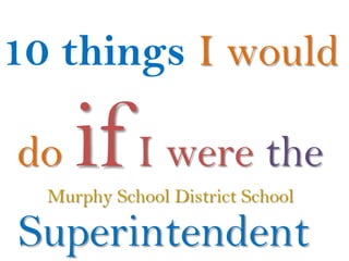 10 things I would

do   if I were the
  Murphy School District School

Superintendent
 
