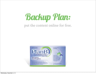 Backup Plan:
                            put the content online for free.




Wednesday, December 5, 12
 