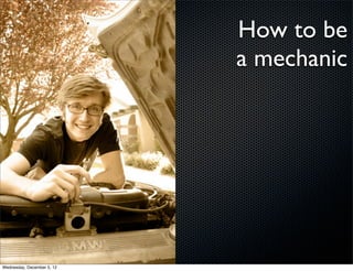 How to be
                            a mechanic




Wednesday, December 5, 12
 