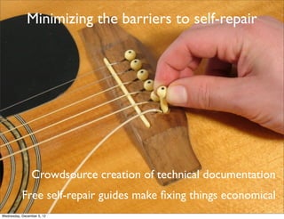 Minimizing the barriers to self-repair




                Crowdsource creation of technical documentation
           Free self-repair guides make ﬁxing things economical
Wednesday, December 5, 12
 