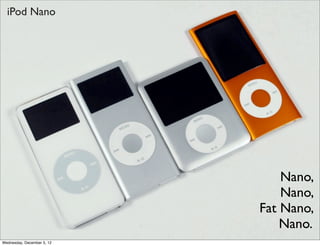 iPod Nano




                                Nano,
                                Nano,
                            Fat Nano,
                                Nano.
Wednesday, December 5, 12
 