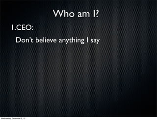 Who am I?
         1.CEO:
              Don’t believe anything I say




Wednesday, December 5, 12
 