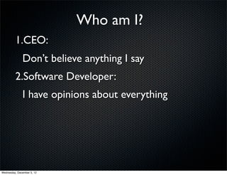 Who am I?
         1.CEO:
              Don’t believe anything I say
         2.Software Developer:
              I have opinions about everything




Wednesday, December 5, 12
 