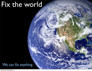 Fix the world




   We can ﬁx anything
Wednesday, December 5, 12
 