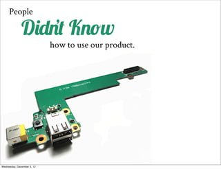 People

              Didnt Know
                  ’
                            how to use our product.




Wednesday, December 5, 12
 