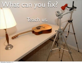 What can you ﬁx?
                            Teach us.




Wednesday, December 5, 12
 