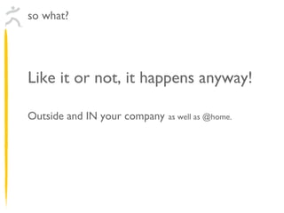 Like it or not, it happens anyway! Outside and IN your company   as well as @home. so what? 