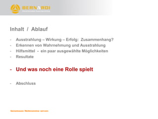 Inhalt / Ablauf
-   Ausstrahlung – Wirkung – Erfolg: Zusammenhang?
-   Erkennen von Wahrnehmung und Ausstrahlung
-   Hilfsmittel - ein paar ausgewählte Möglichkeiten
-   Resultate


- Und was noch eine Rolle spielt

-   Abschluss
 