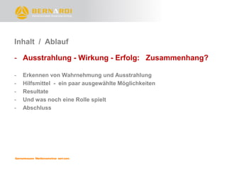 Inhalt / Ablauf

- Ausstrahlung - Wirkung - Erfolg: Zusammenhang?

-   Erkennen von Wahrnehmung und Ausstrahlung
-   Hilfsmittel - ein paar ausgewählte Möglichkeiten
-   Resultate
-   Und was noch eine Rolle spielt
-   Abschluss
 