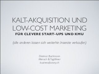 KALT-AKQUISITION UND
LOW-COST MARKETING
FÜR CLEVERE START-UPS UND KMU
(alle anderen lassen sich weiterhin Inserate verkaufen)
Dietmar Bachmann
Mensch & Taglöhner
businessfactory.ch
 