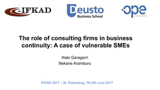 The role of consulting firms in business
continuity: A case of vulnerable SMEs
Iñaki Garagorri
Nekane Aramburu
IFKAD 2017 – St. Petersburg, 7th-9th June 2017
 