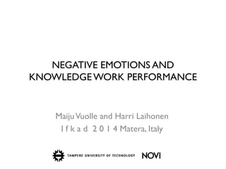 NEGATIVE EMOTIONS AND KNOWLEDGE WORK PERFORMANCE 
Maiju Vuolle and Harri Laihonen 
I f k a d 2 0 1 4 Matera, Italy  