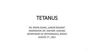 TETANUS
DR. PRATIK SILWAL, JUNIOR RESIDENT
MODERATOR: DR. YAM BDR. GURUNG
DEPARTMENT OF ORTHOPAEDICS, BPKIHS
AUGUST 17 , 2021
1
 