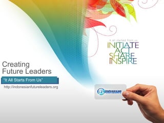 Creating
Future Leaders
“It All Starts From Us”
http://indonesianfutureleaders.org
 