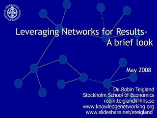 Leveraging Networks for Results-  A brief look Dr. Robin Teigland Stockholm School of Economics [email_address] www.knowledgenetworking.org www.slideshare.net/eteigland  1- May 2008 