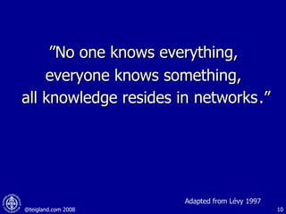 ” No one knows everything,  everyone knows something,  all knowledge resides in humanity.” networks Adapted from Lévy 1997 