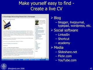 Make yourself easy to find - Create a live CV Blog  blogger, livejournal, typepad, wordpress, etc. Social software LinkedIn Shortcut ecademy Media Slideshare.net Flickr.com YouTube.com 