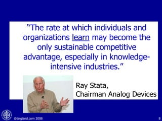 “ The rate at which individuals and organizations  learn  may become the only sustainable competitive advantage, especially in knowledge-intensive industries.” Ray Stata, Chairman Analog Devices  