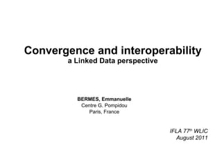 Convergence and interoperability a Linked Data perspective BERMES, Emmanuelle Centre G. Pompidou Paris, France IFLA 77 th  WLIC August 2011 