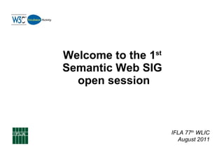 Welcome to the 1 st   Semantic Web SIG  open session IFLA 77 th  WLIC August 2011 