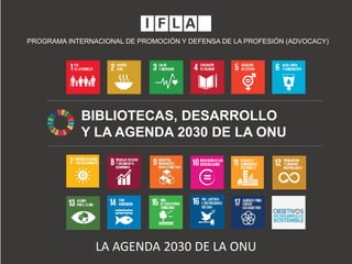 PROGRAMA INTERNACIONAL DE PROMOCIÓN Y DEFENSA DE LA PROFESIÓN (ADVOCACY)
BIBLIOTECAS, DESARROLLO
Y LA AGENDA 2030 DE LA ONU
LA AGENDA 2030 DE LA ONU
 
