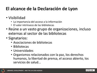 LIBRARIES, DEVELOPMENT, AND THE UN 2030 AGENDA
El alcance de la Declaración de Lyon
• Visibilidad
• La importancia del acc...