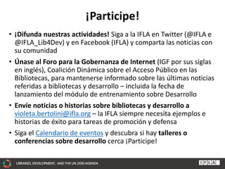 LIBRARIES, DEVELOPMENT, AND THE UN 2030 AGENDA
¡Participe!
• ¡Difunda nuestras actividades! Siga a la IFLA en Twitter (@IF...