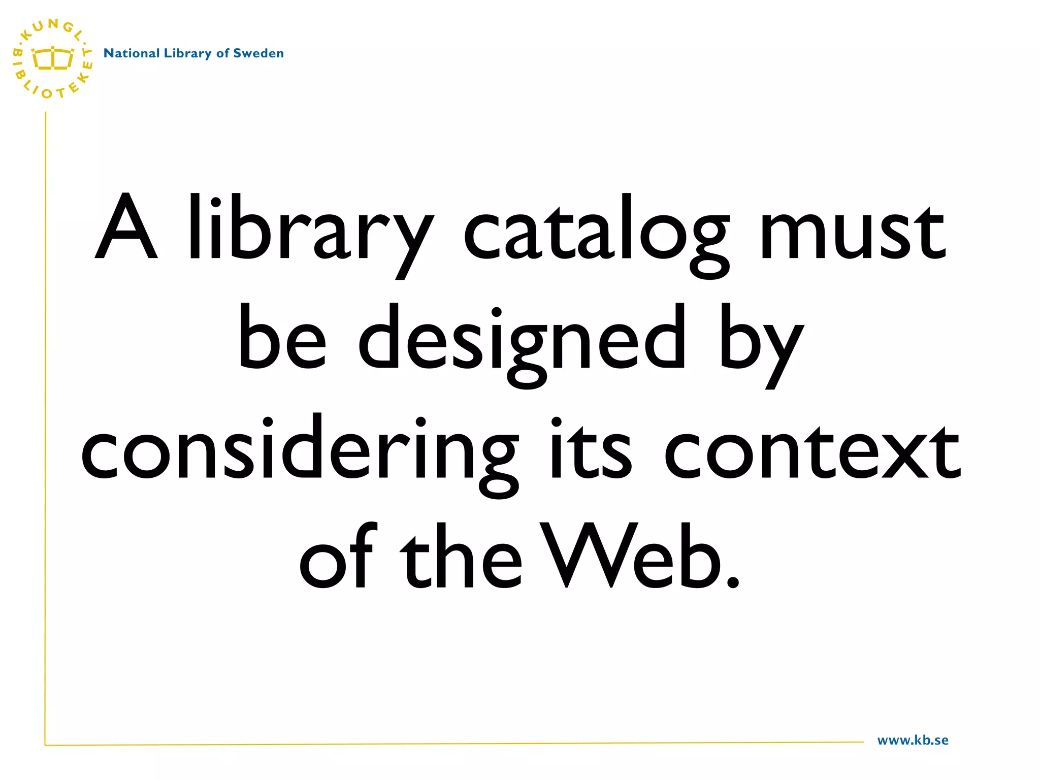 A library catalog must
    be designed by
considering its context
      of the Web.
                    www.kb.se
 