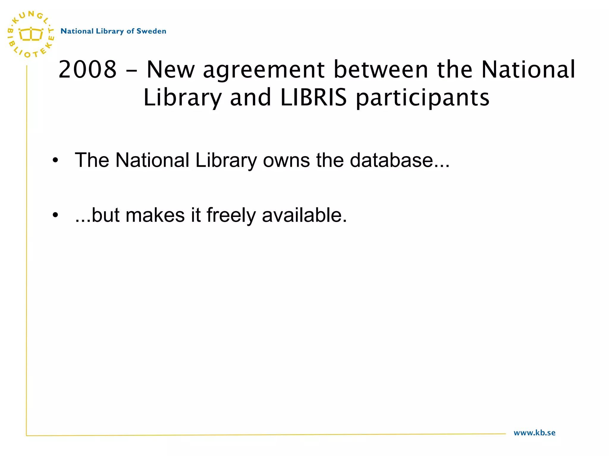2008 - New agreement between the National
       Library and LIBRIS participants

• The National Library owns the database...

• ...but makes it freely available.




                                              www.kb.se
 