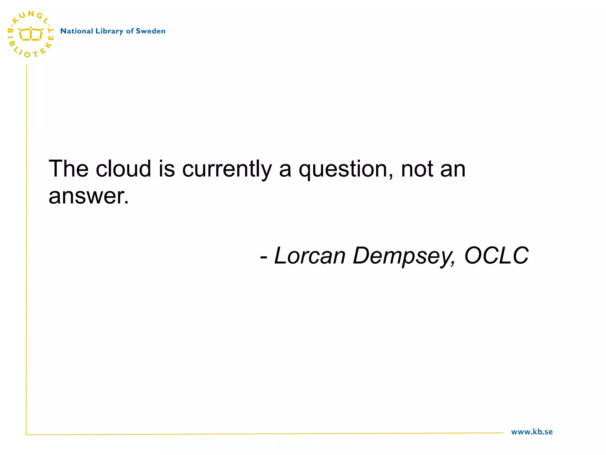 The cloud is currently a question, not an
answer.

                    - Lorcan Dempsey, OCLC




                                            www.kb.se
 