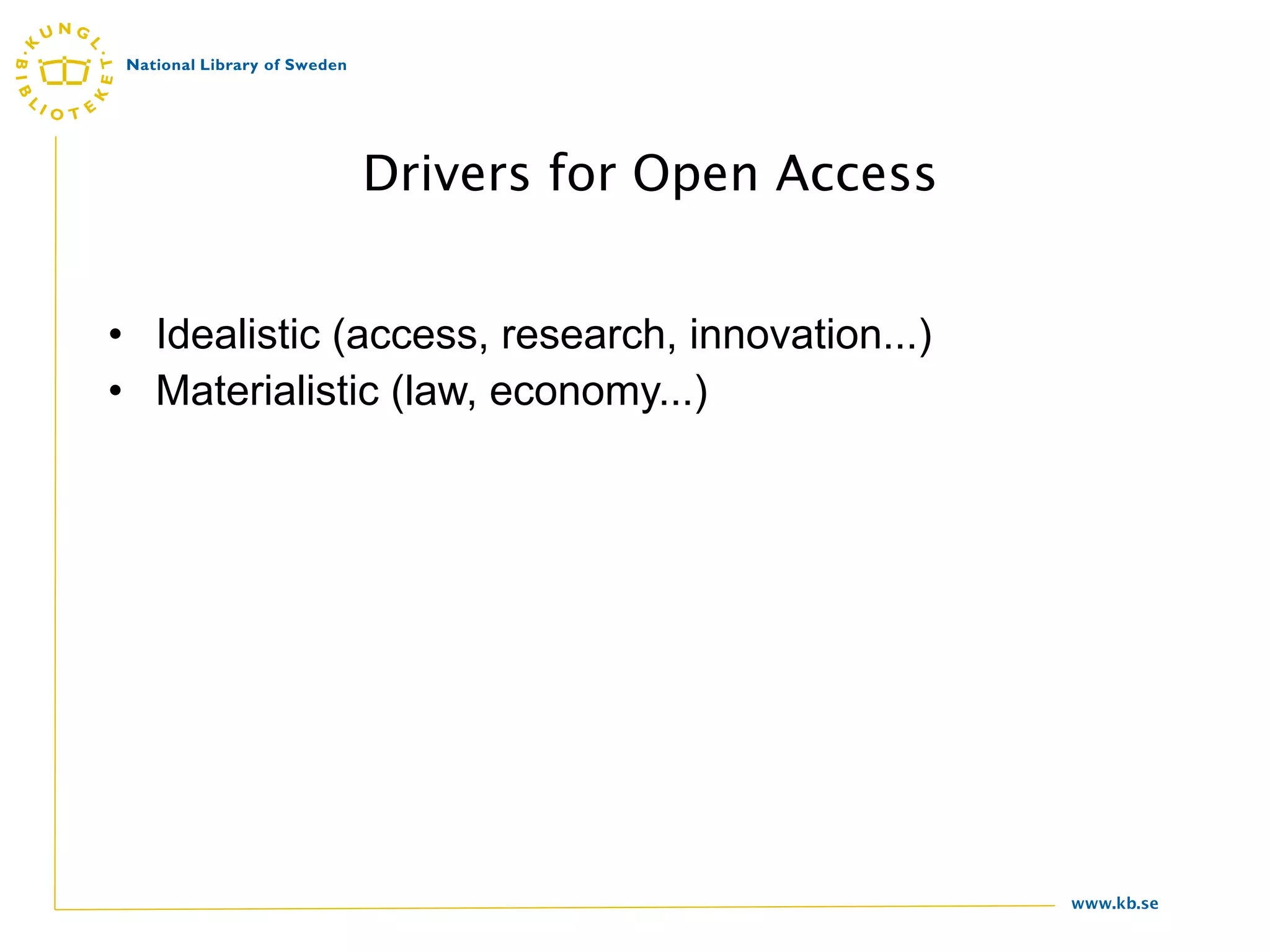 Drivers for Open Access


• Idealistic (access, research, innovation...)
• Materialistic (law, economy...)




                                                 www.kb.se
 