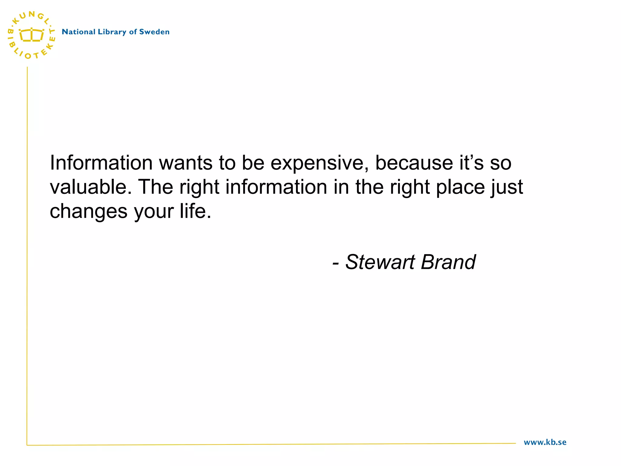 Information wants to be expensive, because it’s so
valuable. The right information in the right place just
changes your life.

                                - Stewart Brand




                                                          www.kb.se
 